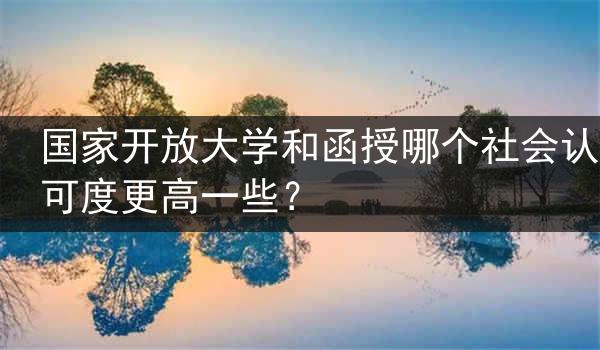 国家开放大学和函授哪个社会认可度更高一些？