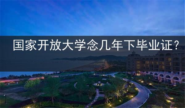 国家开放大学念几年下毕业证？