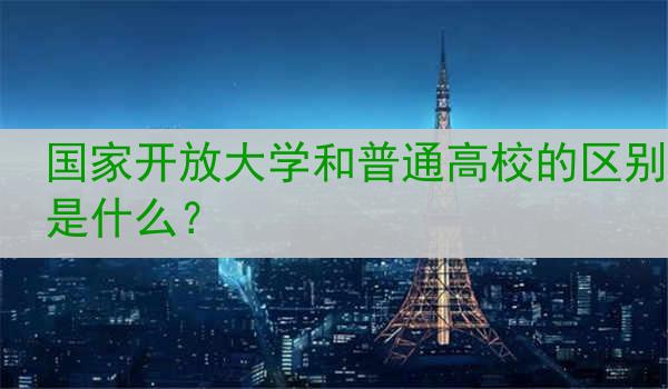 国家开放大学和普通高校的区别是什么？