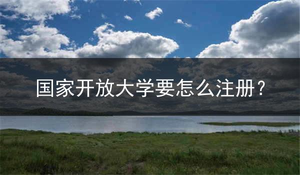 国家开放大学要怎么注册？