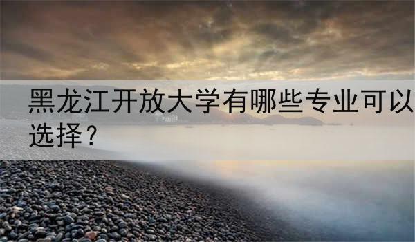 黑龙江开放大学有哪些专业可以选择？