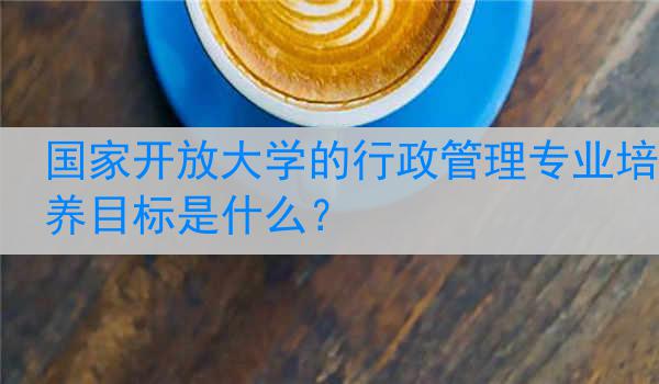 国家开放大学的行政管理专业培养目标是什么？