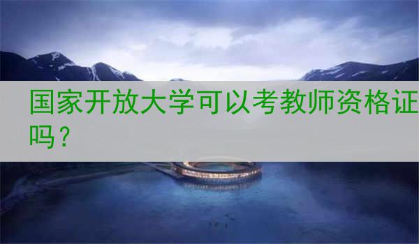 国家开放大学可以考教师资格证吗？