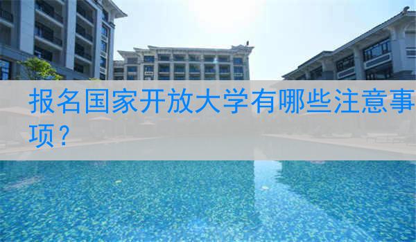 报名国家开放大学有哪些注意事项？