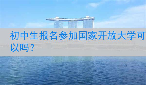 初中生报名参加国家开放大学可以吗？