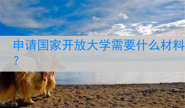 申请国家开放大学需要什么材料？