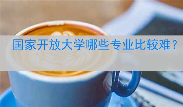 国家开放大学哪些专业比较难？