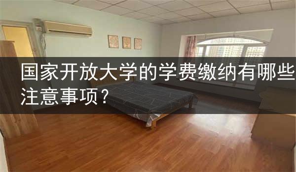 国家开放大学的学费缴纳有哪些注意事项？