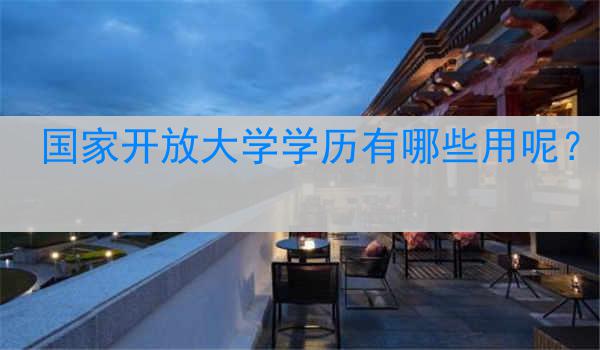 国家开放大学学历有哪些用呢？