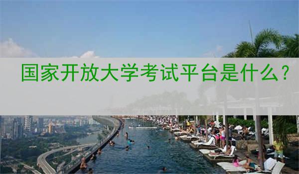 国家开放大学考试平台是什么？