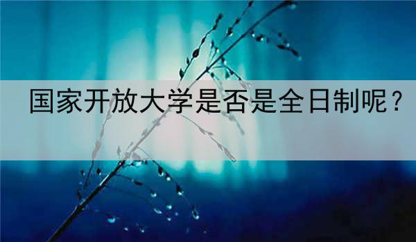 国家开放大学是否是全日制呢？