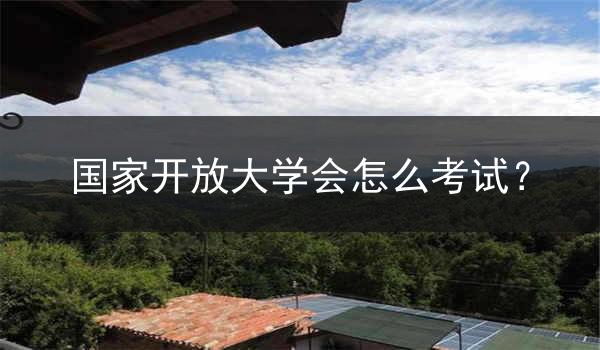 国家开放大学会怎么考试？