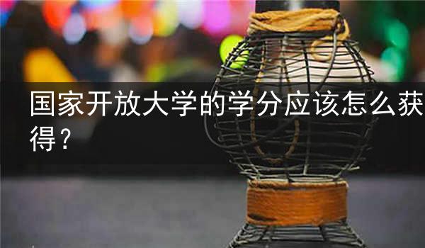 国家开放大学的学分应该怎么获得？