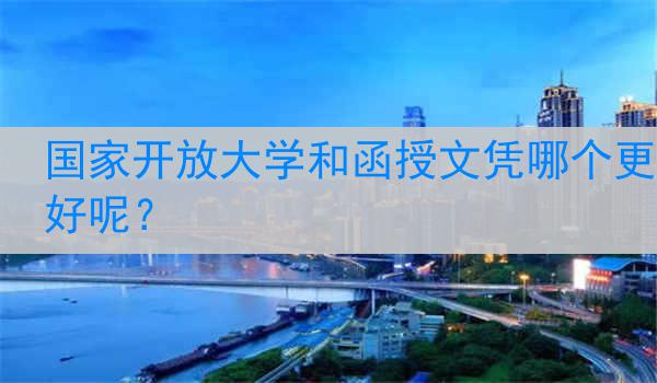 国家开放大学和函授文凭哪个更好呢？
