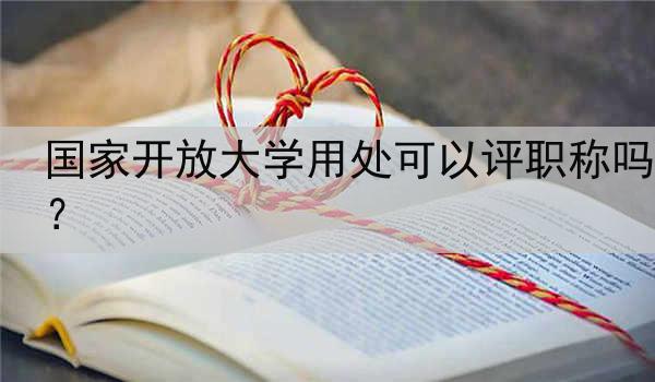 国家开放大学用处可以评职称吗？