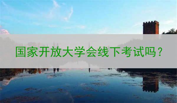 国家开放大学会线下考试吗？