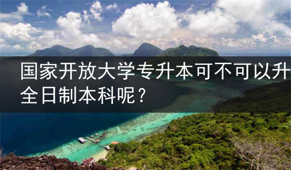 国家开放大学专升本可不可以升全日制本科呢？