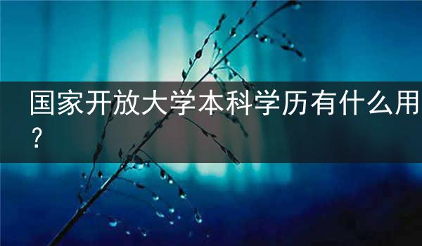 国家开放大学本科学历有什么用？