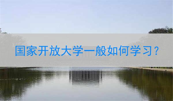 国家开放大学一般如何学习？