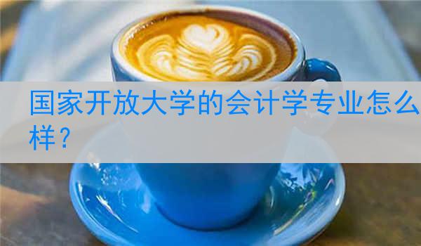 国家开放大学的会计学专业怎么样？