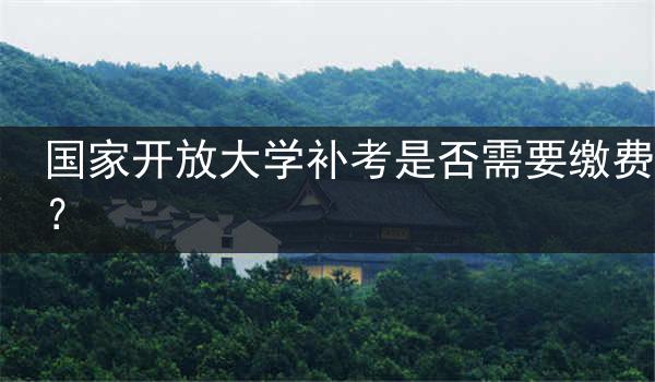 国家开放大学补考是否需要缴费？