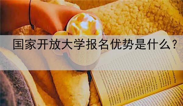 国家开放大学报名优势是什么？