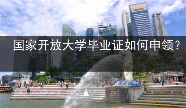 国家开放大学毕业证如何申领？