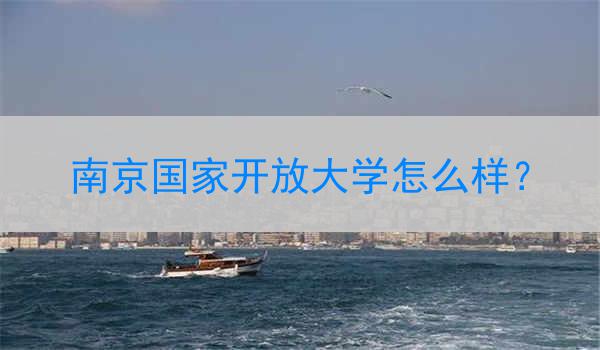 南京国家开放大学怎么样？