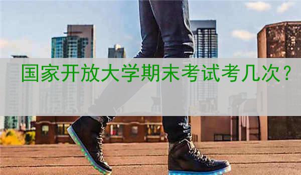 国家开放大学期末考试考几次？
