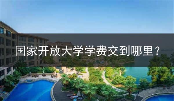 国家开放大学学费交到哪里？