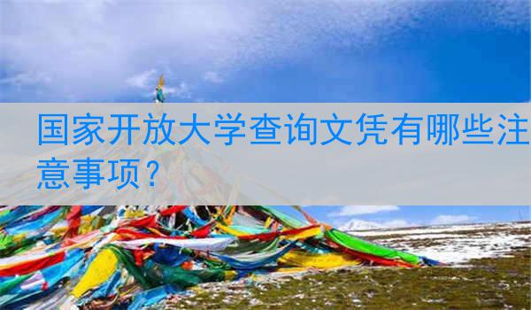 国家开放大学查询文凭有哪些注意事项？