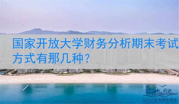 国家开放大学财务分析期末考试方式有那几种？