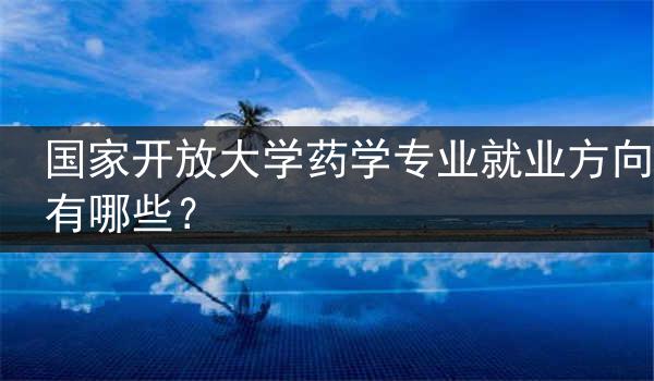 国家开放大学药学专业就业方向有哪些？