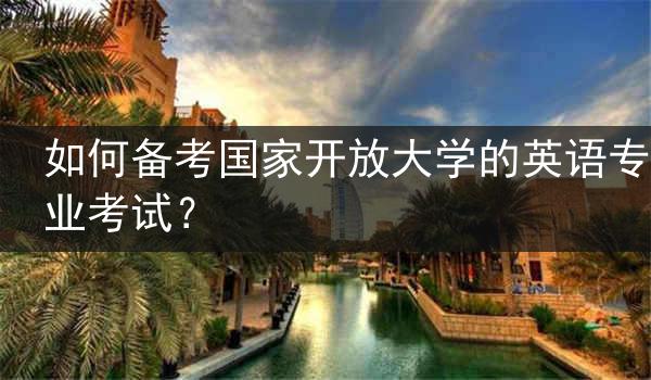 如何备考国家开放大学的英语专业考试？