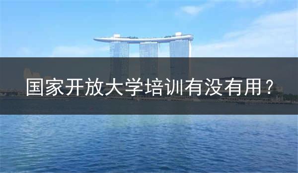 国家开放大学培训有没有用？