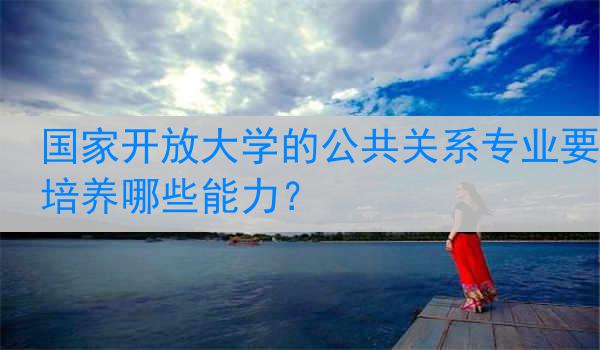 国家开放大学的公共关系专业要培养哪些能力？