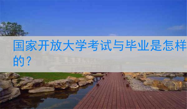 国家开放大学考试与毕业是怎样的？