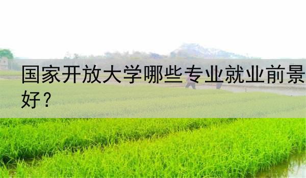 国家开放大学哪些专业就业前景好？