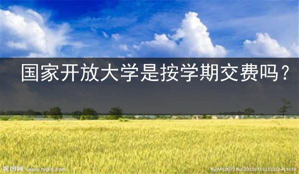 国家开放大学是按学期交费吗？