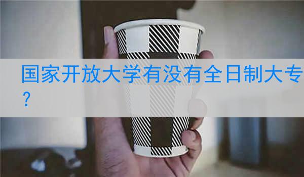 国家开放大学有没有全日制大专？