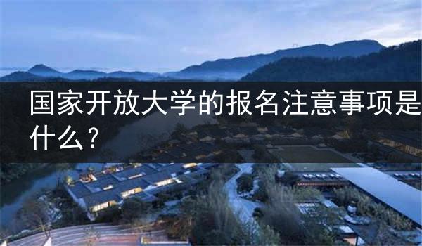 国家开放大学的报名注意事项是什么？