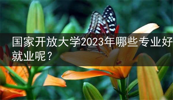 国家开放大学2023年哪些专业好就业呢？