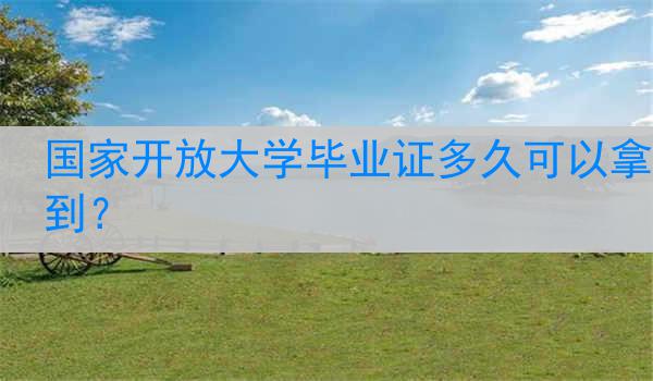 国家开放大学毕业证多久可以拿到？