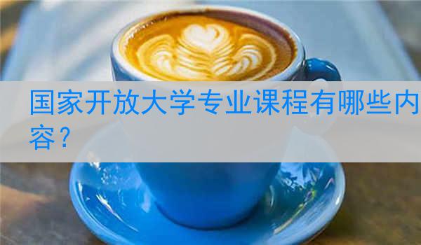国家开放大学专业课程有哪些内容？