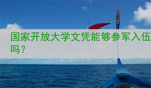 国家开放大学文凭能够参军入伍吗？