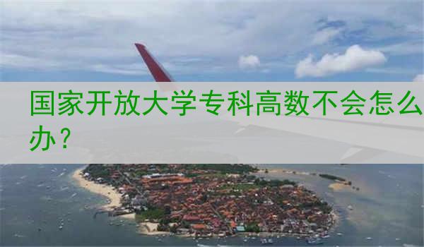 国家开放大学专科高数不会怎么办？