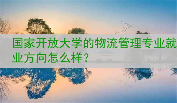 国家开放大学的物流管理专业就业方向怎么样？