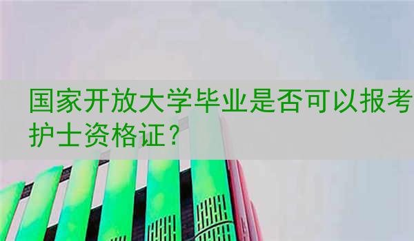 国家开放大学毕业是否可以报考护士资格证？