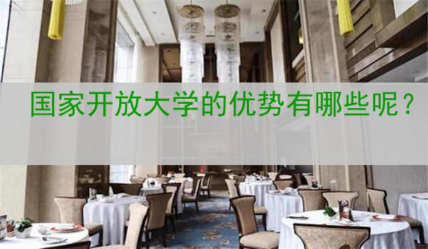 国家开放大学的优势有哪些呢？