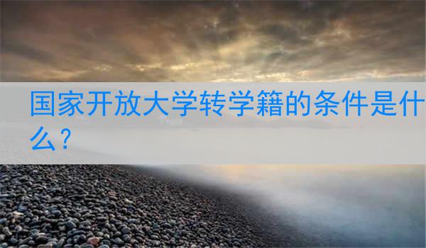 国家开放大学转学籍的条件是什么？